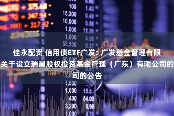 佳永配资 信用债ETF广发: 广发基金管理有限公司关于设立瑞晨股权投资基金管理(广东)有限公司的公告
