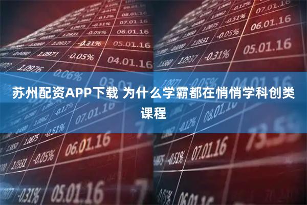 苏州配资APP下载 为什么学霸都在悄悄学科创类课程