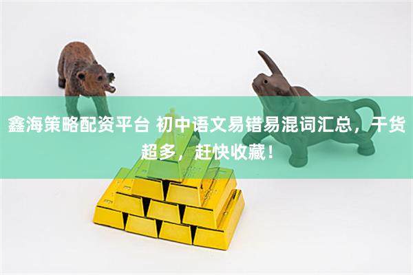 鑫海策略配资平台 初中语文易错易混词汇总，干货超多，赶快收藏！